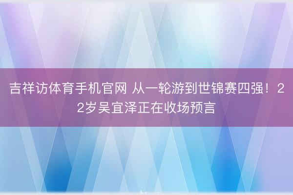 吉祥访体育手机官网 从一轮游到世锦赛四强！22岁吴宜泽正在收场预言