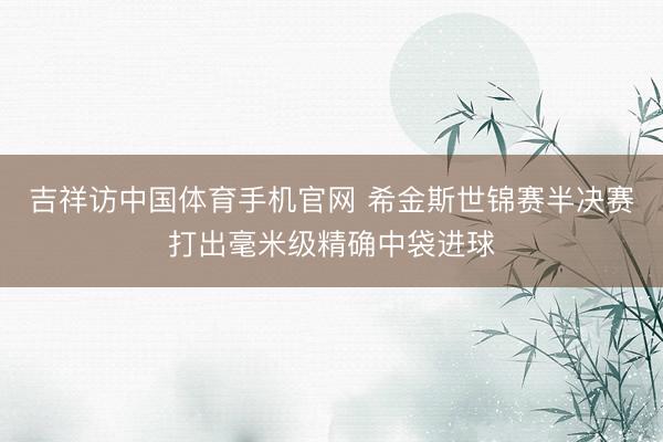 吉祥访中国体育手机官网 希金斯世锦赛半决赛打出毫米级精确中袋进球