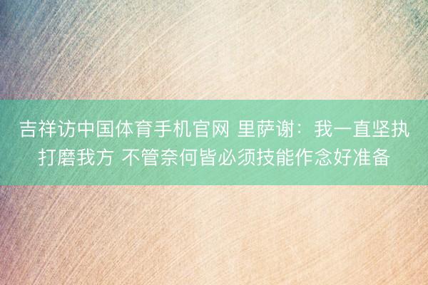 吉祥访中国体育手机官网 里萨谢：我一直坚执打磨我方 不管奈何皆必须技能作念好准备