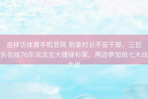 吉祥访体育手机官网 别拿村长不妥干部，三巨头在线76东说念主大捷绿衫军，两边参加抢七大战