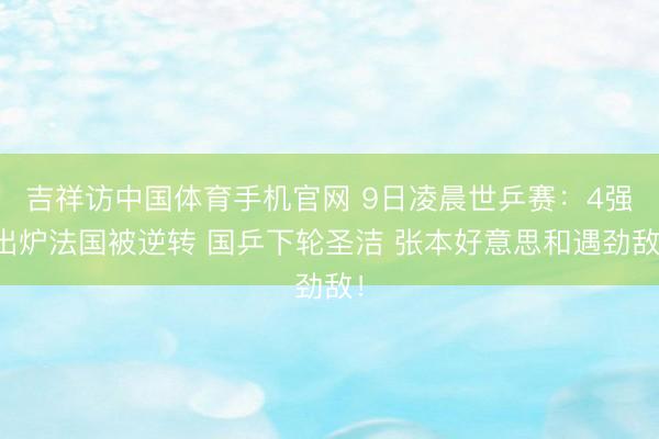 吉祥访中国体育手机官网 9日凌晨世乒赛：4强出炉法国被逆转 国乒下轮圣洁 张本好意思和遇劲敌！