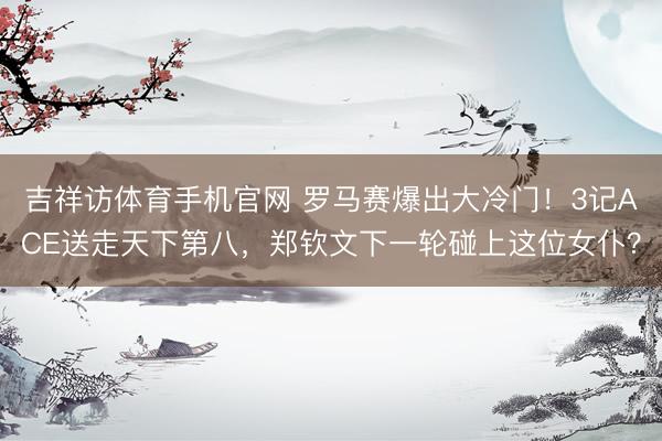 吉祥访体育手机官网 罗马赛爆出大冷门!3记ACE送走天下第八,郑钦文下一轮碰上这位女仆?