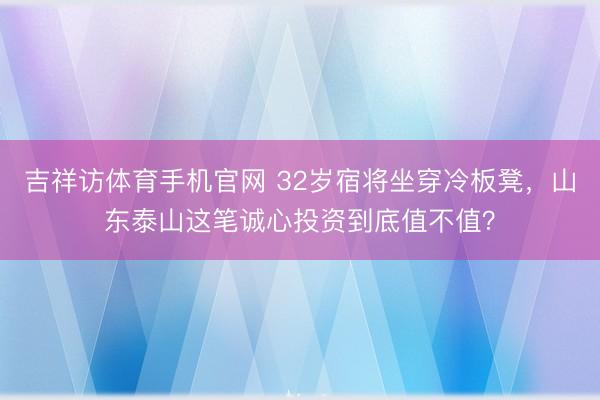 吉祥访体育手机官网 32岁宿将坐穿冷板凳,山东泰山这笔诚心投资到底值不值?
