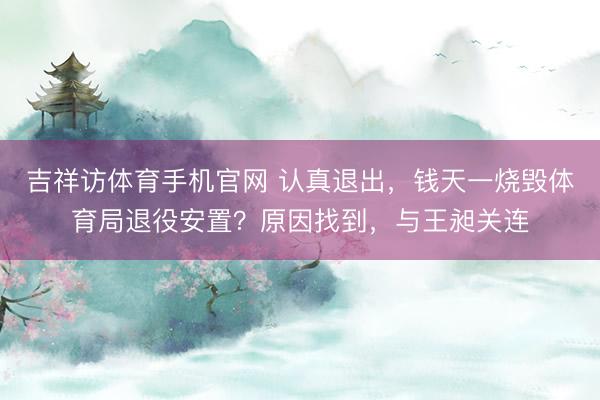 吉祥访体育手机官网 认真退出，钱天一烧毁体育局退役安置？原因找到，与王昶关连