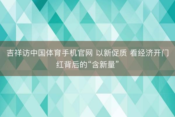 吉祥访中国体育手机官网 以新促质 看经济开门红背后的“含新量”