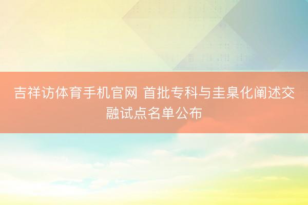 吉祥访体育手机官网 首批专科与圭臬化阐述交融试点名单公布
