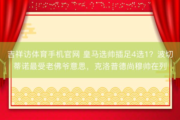 吉祥访体育手机官网 皇马选帅插足4选1？波切蒂诺最受老佛爷意思，克洛普德尚穆帅在列