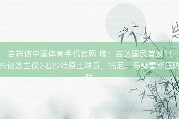 吉祥访中国体育手机官网 壕！吉达国民首发11东说念主仅2名沙特原土球员，托尼、马赫雷斯压阵