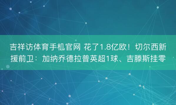 吉祥访体育手机官网 花了1.8亿欧！切尔西新援前卫：加纳乔德拉普英超1球、吉滕斯挂零