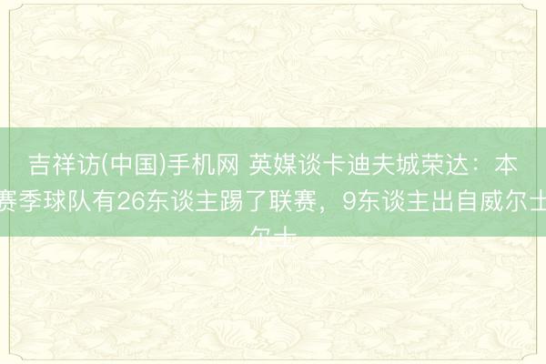 吉祥访(中国)手机网 英媒谈卡迪夫城荣达：本赛季球队有26东谈主踢了联赛，9东谈主出自威尔士