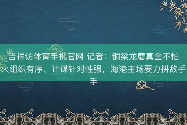 吉祥访体育手机官网 记者：铜梁龙磨真金不怕火组织有序、计谋针对性强，海港主场要力拼敌手