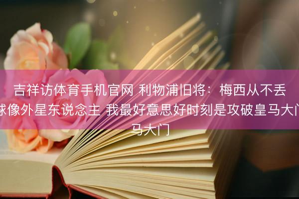 吉祥访体育手机官网 利物浦旧将：梅西从不丢球像外星东说念主 我最好意思好时刻是攻破皇马大门