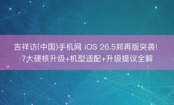 吉祥访(中国)手机网 iOS 26.5郑再版突袭! 7大硬核升级+机型适配+升级提议全解