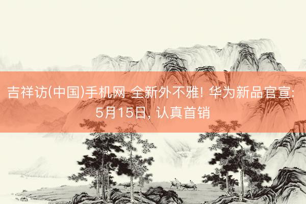 吉祥访(中国)手机网 全新外不雅! 华为新品官宣: 5月15日， 认真首销
