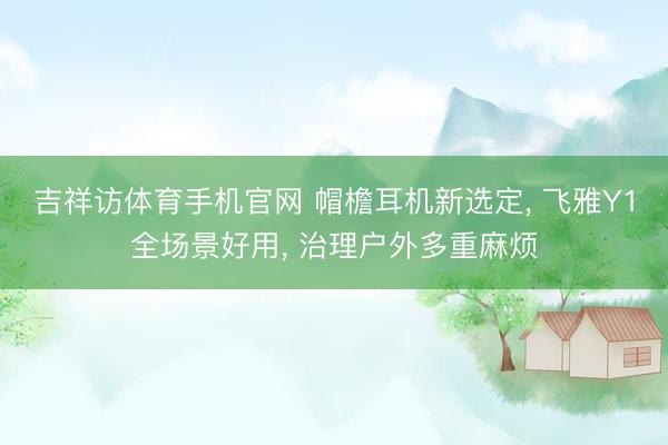 吉祥访体育手机官网 帽檐耳机新选定， 飞雅Y1全场景好用， 治理户外多重麻烦