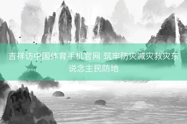 吉祥访中国体育手机官网 筑牢防灾减灾救灾东说念主民防地