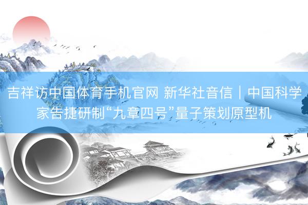 吉祥访中国体育手机官网 新华社音信｜中国科学家告捷研制“九章四号”量子策划原型机