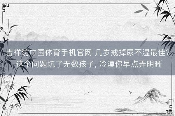 吉祥访中国体育手机官网 几岁戒掉尿不湿最佳? 这个问题坑了无数孩子， 冷漠你早点弄明晰