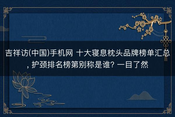 吉祥访(中国)手机网 十大寝息枕头品牌榜单汇总， 护颈排名榜第别称是谁? 一目了然