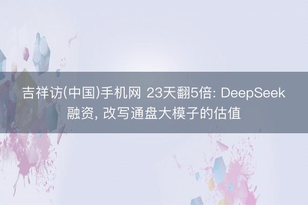 吉祥访(中国)手机网 23天翻5倍: DeepSeek融资， 改写通盘大模子的估值