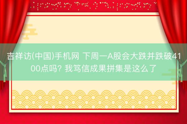 吉祥访(中国)手机网 下周一A股会大跌并跌破4100点吗? 我笃信成果拼集是这么了