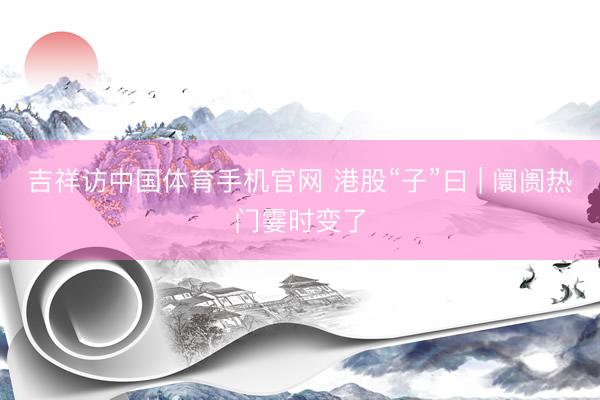 吉祥访中国体育手机官网 港股“子”曰 | 阛阓热门霎时变了