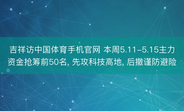 吉祥访中国体育手机官网 本周5.11-5.15主力资金抢筹前50名, 先攻科技高地, 后撤谨防避险