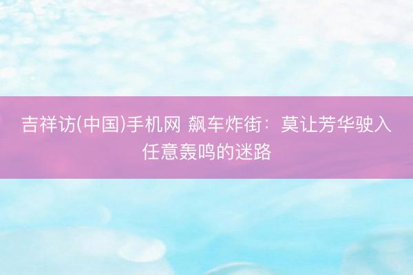 吉祥访(中国)手机网 飙车炸街：莫让芳华驶入任意轰鸣的迷路