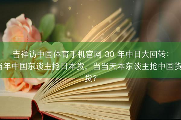 吉祥访中国体育手机官网 30 年中日大回转：当年中国东谈主抢日本货，当当天本东谈主抢中国货？