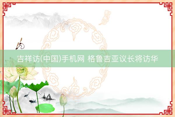 吉祥访(中国)手机网 格鲁吉亚议长将访华