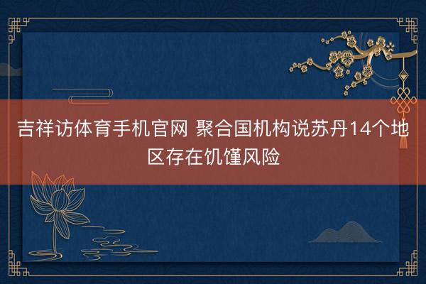 吉祥访体育手机官网 聚合国机构说苏丹14个地区存在饥馑风险