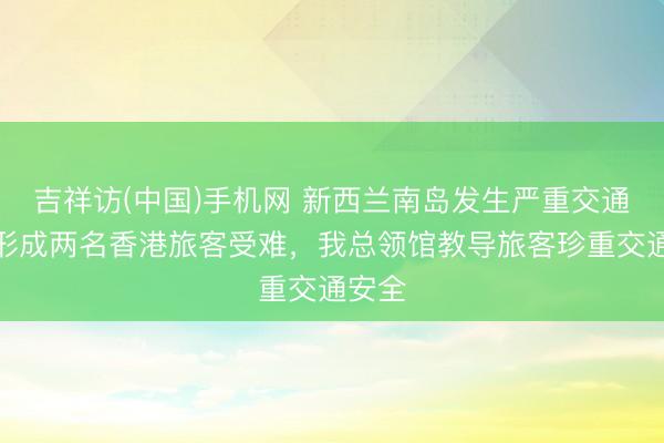 吉祥访(中国)手机网 新西兰南岛发生严重交通事故形成两名香港旅客受难,我总领馆教导旅客珍重交通安全