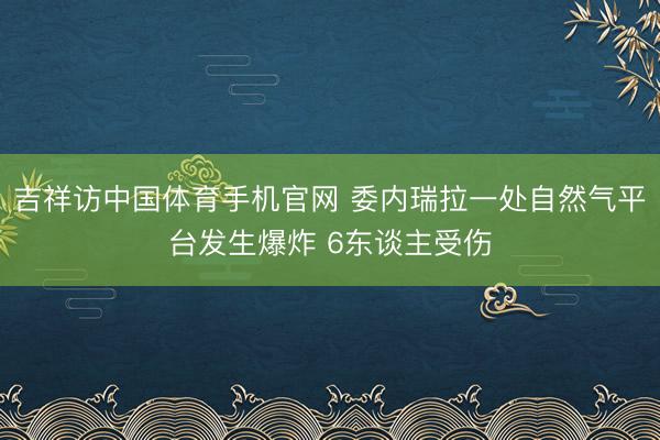 吉祥访中国体育手机官网 委内瑞拉一处自然气平台发生爆炸 6东谈主受伤