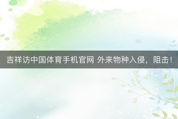 吉祥访中国体育手机官网 外来物种入侵，阻击！