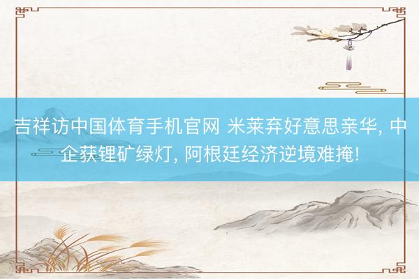 吉祥访中国体育手机官网 米莱弃好意思亲华， 中企获锂矿绿灯， 阿根廷经济逆境难掩!