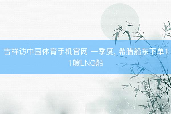 吉祥访中国体育手机官网 一季度， 希腊船东下单11艘LNG船