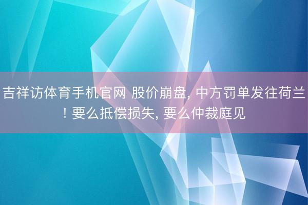 吉祥访体育手机官网 股价崩盘， 中方罚单发往荷兰! 要么抵偿损失， 要么仲裁庭见