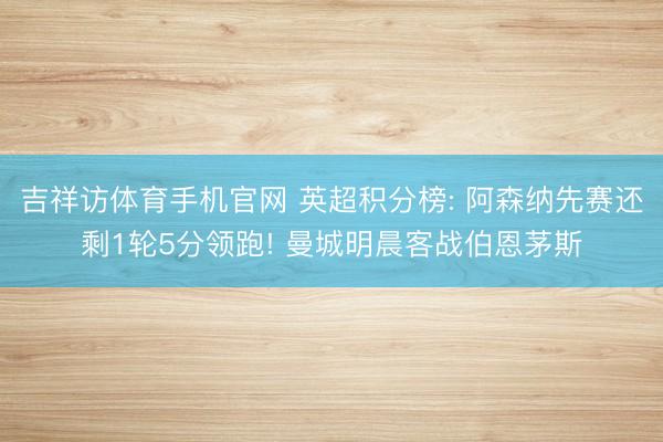 吉祥访体育手机官网 英超积分榜: 阿森纳先赛还剩1轮5分领跑! 曼城明晨客战伯恩茅斯