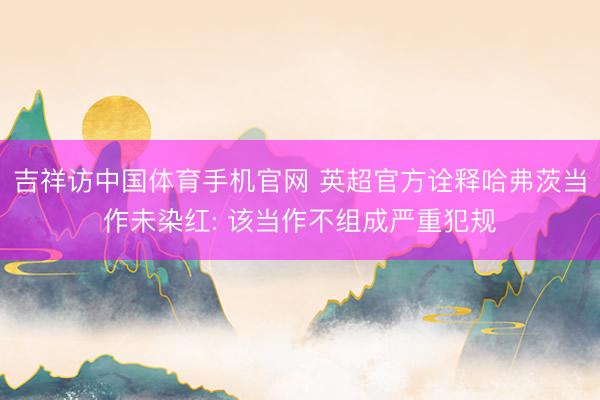 吉祥访中国体育手机官网 英超官方诠释哈弗茨当作未染红: 该当作不组成严重犯规