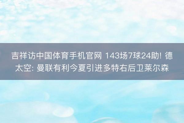 吉祥访中国体育手机官网 143场7球24助! 德太空: 曼联有利今夏引进多特右后卫莱尔森