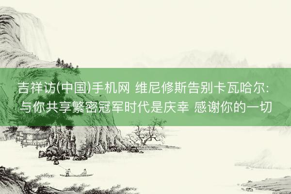 吉祥访(中国)手机网 维尼修斯告别卡瓦哈尔: 与你共享繁密冠军时代是庆幸 感谢你的一切