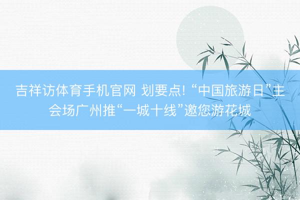 吉祥访体育手机官网 划要点! “中国旅游日”主会场广州推“一城十线”邀您游花城