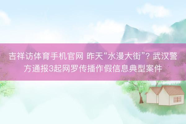 吉祥访体育手机官网 昨天“水漫大街”? 武汉警方通报3起网罗传播作假信息典型案件