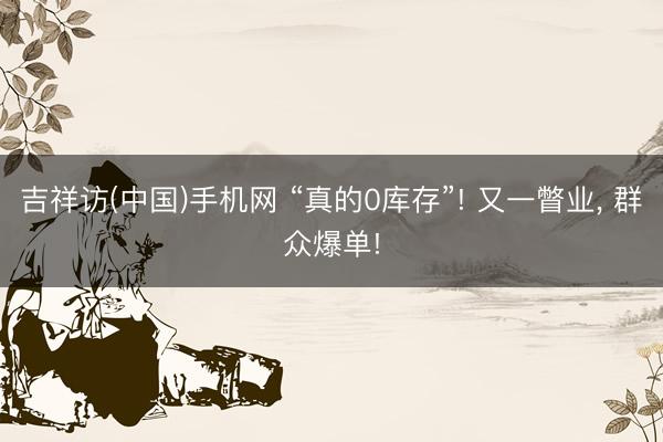 吉祥访(中国)手机网 “真的0库存”! 又一瞥业， 群众爆单!