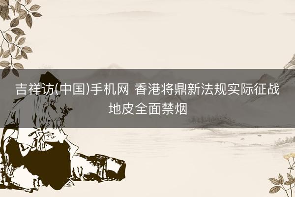 吉祥访(中国)手机网 香港将鼎新法规实际征战地皮全面禁烟
