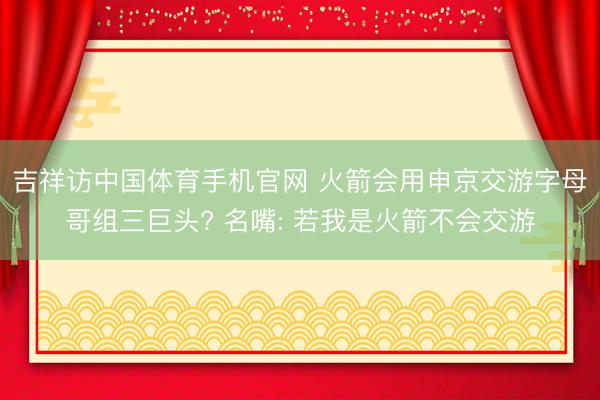 吉祥访中国体育手机官网 火箭会用申京交游字母哥组三巨头? 名嘴: 若我是火箭不会交游