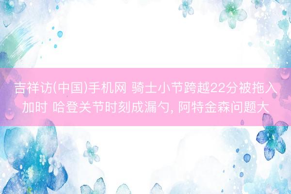 吉祥访(中国)手机网 骑士小节跨越22分被拖入加时 哈登关节时刻成漏勺， 阿特金森问题大