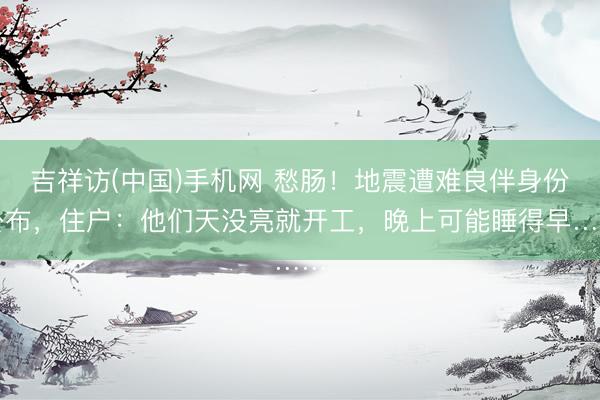 吉祥访(中国)手机网 愁肠！地震遭难良伴身份公布，住户：他们天没亮就开工，晚上可能睡得早……