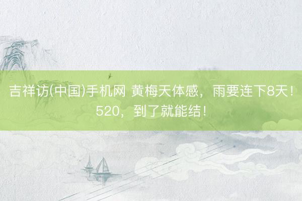 吉祥访(中国)手机网 黄梅天体感，雨要连下8天！520，到了就能结！