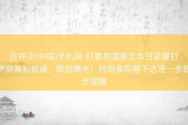 吉祥访(中国)手机网 好意思国原定本日紧要打击伊朗筹划暂缓，原因曝光！特朗普同期下达进一步提醒
